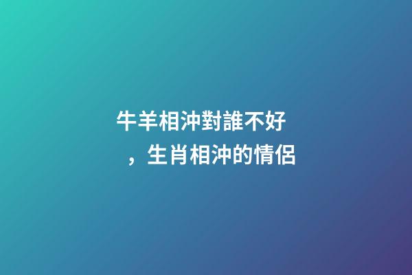 牛羊相沖對誰不好，生肖相沖的情侶-第1張-觀點-玄機派